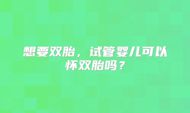想要双胎，试管婴儿可以怀双胎吗？