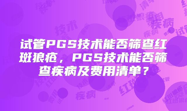 试管PGS技术能否筛查红斑狼疮，PGS技术能否筛查疾病及费用清单？