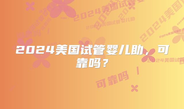 2024美国试管婴儿助,可靠吗?