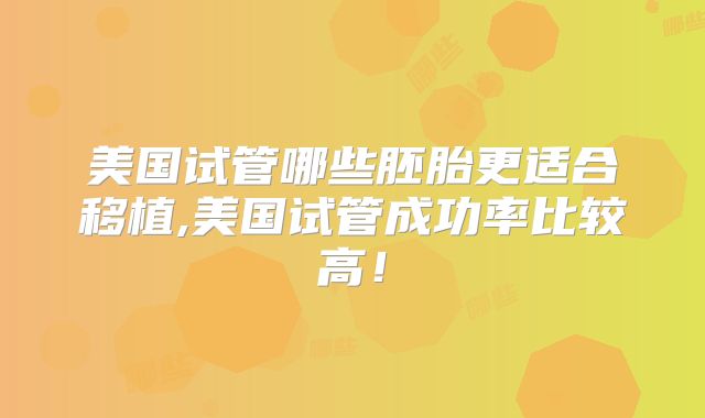 美国试管哪些胚胎更适合移植,美国试管成功率比较高！