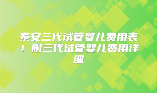 泰安三代试管婴儿费用表!附三代试管婴儿费用详细