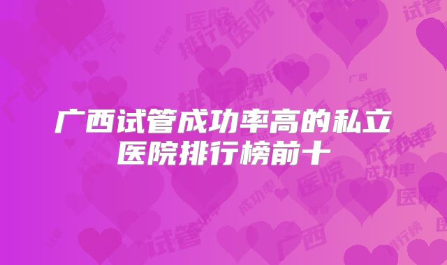 广西试管成功率高的私立医院排行榜前十