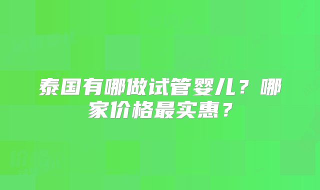 泰国有哪做试管婴儿？哪家价格最实惠？