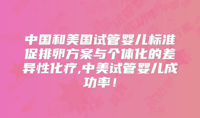 中国和美国试管婴儿标准促排卵方案与个体化的差异性化疗,中美试管婴儿成功率！