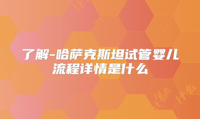 了解-哈萨克斯坦试管婴儿流程详情是什么