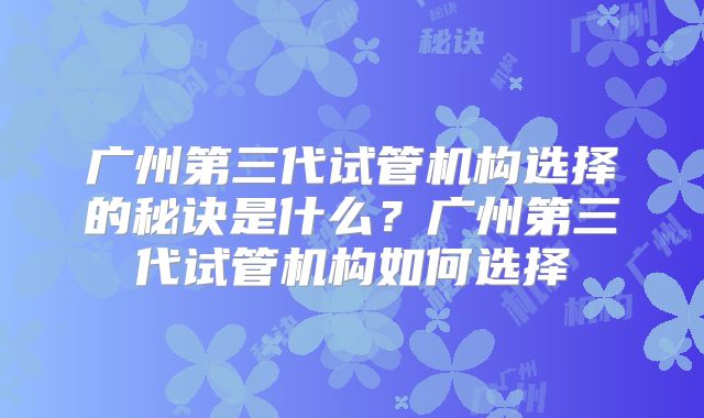 广州第三代试管机构选择的秘诀是什么？广州第三代试管机构如何选择