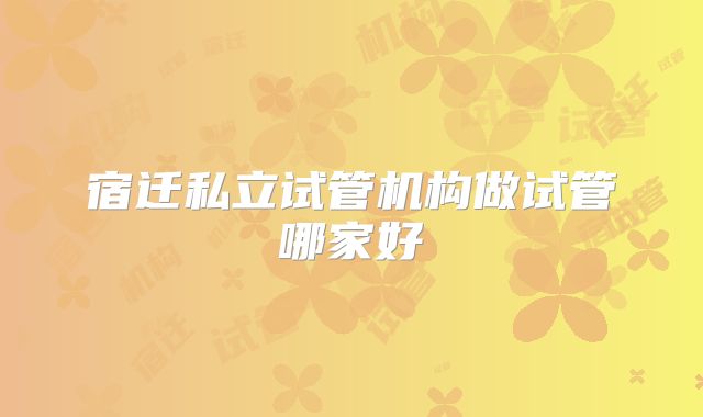 宿迁私立试管机构做试管哪家好