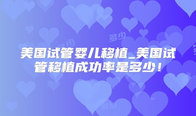 美国试管婴儿移植_美国试管移植成功率是多少！