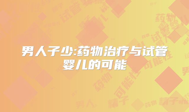 男人子少:药物治疗与试管婴儿的可能