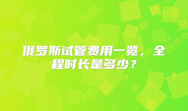 俄罗斯试管费用一览，全程时长是多少？
