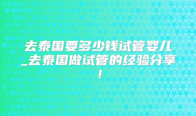 去泰国要多少钱试管婴儿_去泰国做试管的经验分享！
