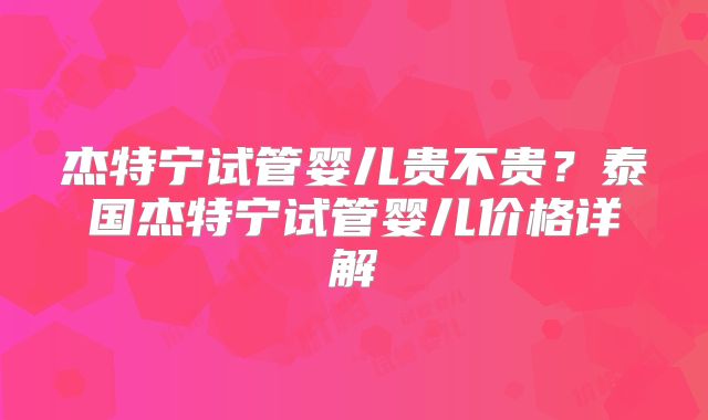 杰特宁试管婴儿贵不贵？泰国杰特宁试管婴儿价格详解