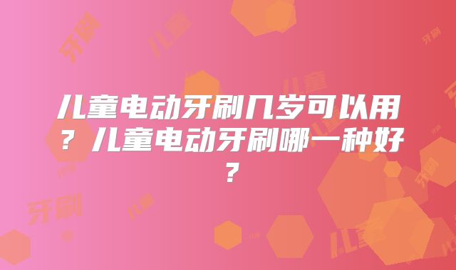 儿童电动牙刷几岁可以用？儿童电动牙刷哪一种好？