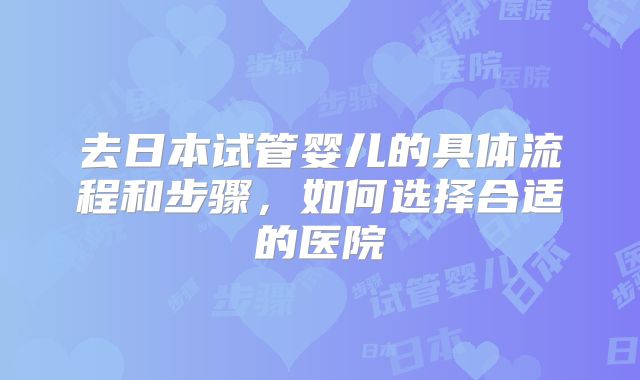 去日本试管婴儿的具体流程和步骤，如何选择合适的医院