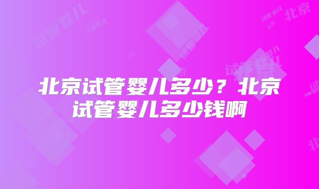 北京试管婴儿多少？北京试管婴儿多少钱啊