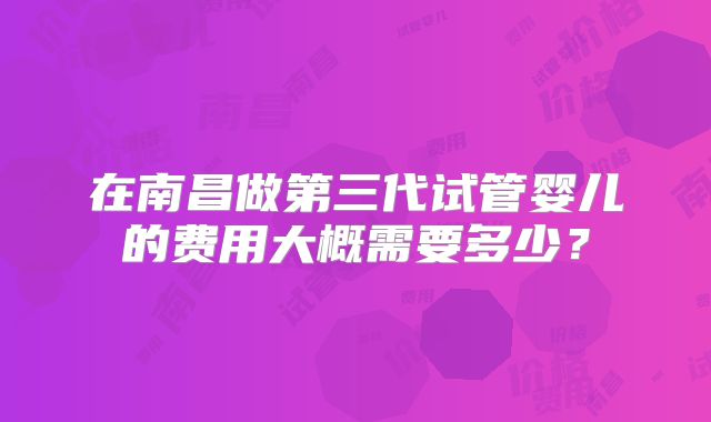 在南昌做第三代试管婴儿的费用大概需要多少？