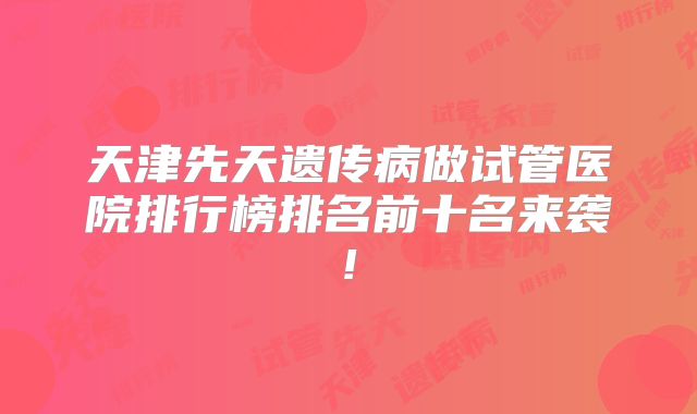 天津先天遗传病做试管医院排行榜排名前十名来袭!