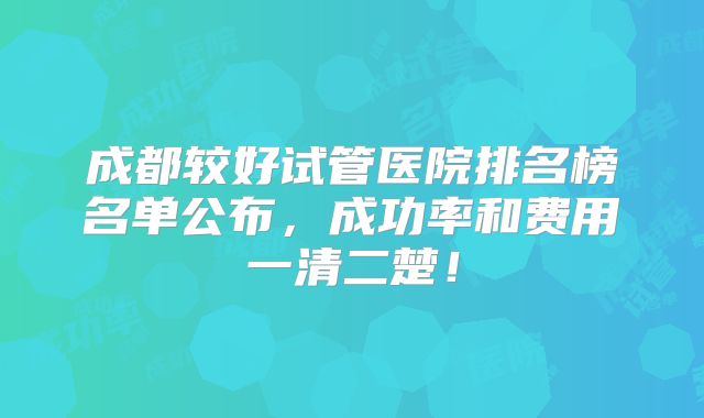 成都较好试管医院排名榜名单公布,成功率和费用一清二楚!