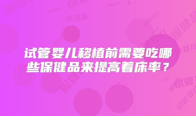 试管婴儿移植前需要吃哪些保健品来提高着床率?