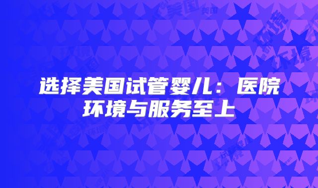 选择美国试管婴儿：医院环境与服务至上