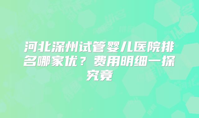 河北深州试管婴儿医院排名哪家优？费用明细一探究竟