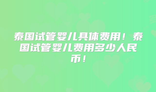 泰国试管婴儿具体费用！泰国试管婴儿费用多少人民币！