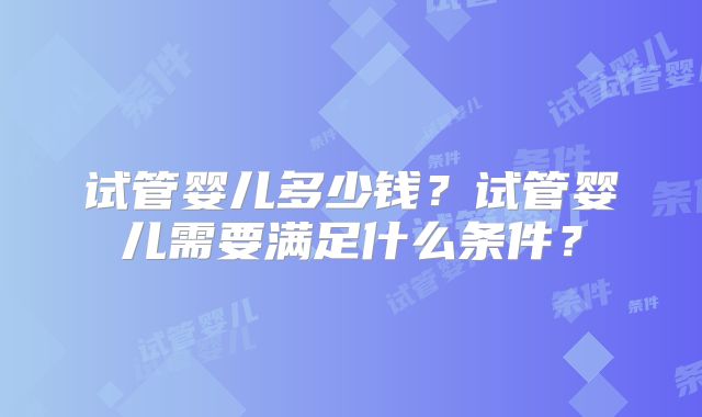 试管婴儿多少钱？试管婴儿需要满足什么条件？