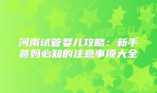河南试管婴儿攻略：新手爸妈必知的注意事项大全