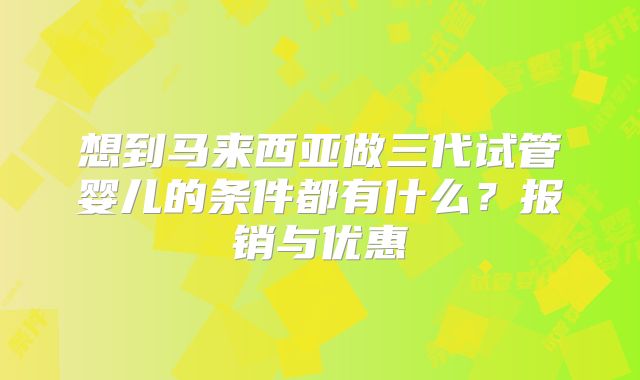 想到马来西亚做三代试管婴儿的条件都有什么？报销与优惠