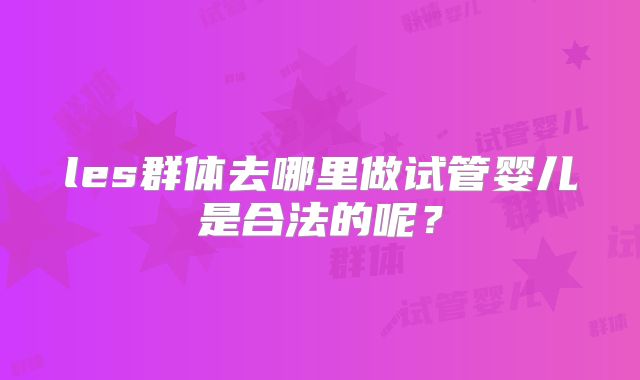 les群体去哪里做试管婴儿是合法的呢？