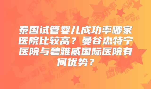 泰国试管婴儿成功率哪家医院比较高？曼谷杰特宁医院与碧雅威国际医院有何优势？