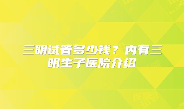 三明试管多少钱?内有三明生子医院介绍