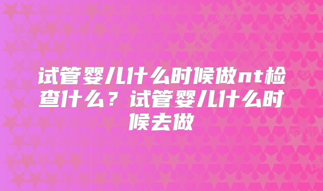 试管婴儿什么时候做nt检查什么？试管婴儿什么时候去做