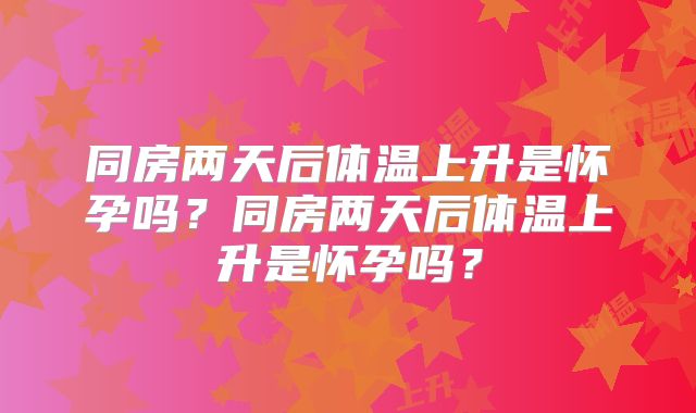 同房两天后体温上升是怀孕吗？同房两天后体温上升是怀孕吗？