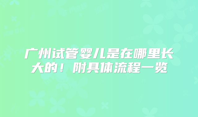 广州试管婴儿是在哪里长大的！附具体流程一览