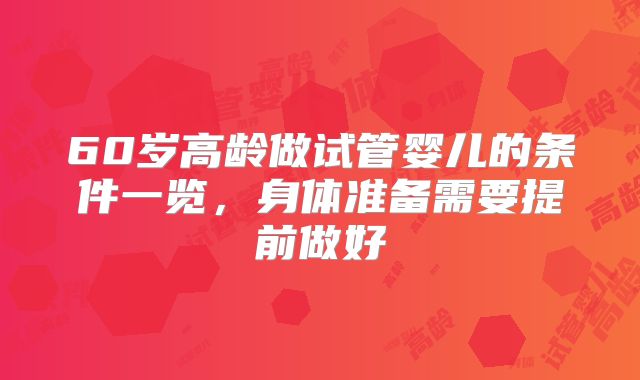 60岁高龄做试管婴儿的条件一览，身体准备需要提前做好