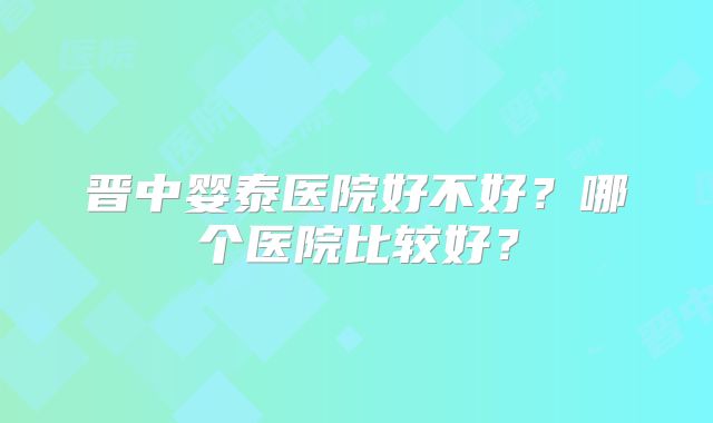 晋中婴泰医院好不好？哪个医院比较好？