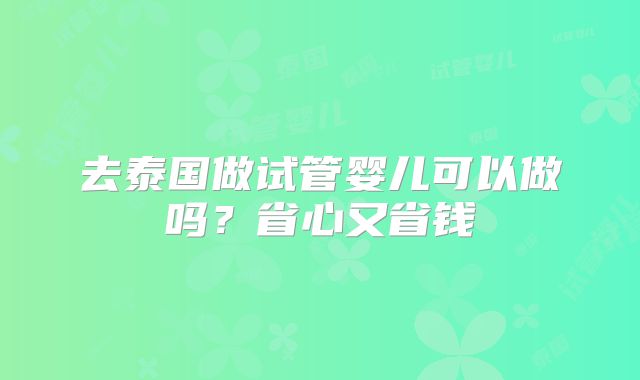 去泰国做试管婴儿可以做吗？省心又省钱