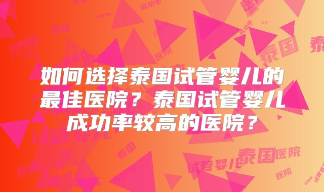 如何选择泰国试管婴儿的最佳医院?泰国试管婴儿成功率较高的医院?