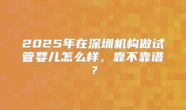 2025年在深圳机构做试管婴儿怎么样，靠不靠谱？