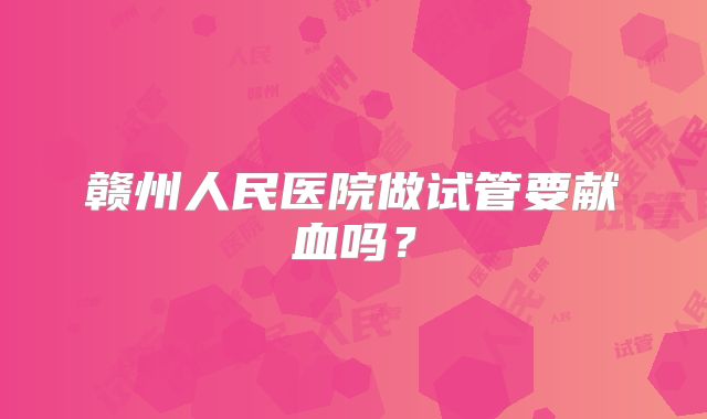 赣州人民医院做试管要献血吗？
