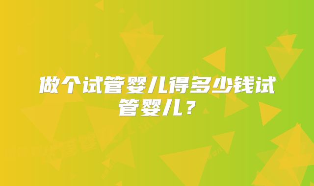做个试管婴儿得多少钱试管婴儿？