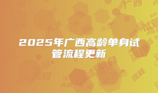 2025年广西高龄单身试管流程更新
