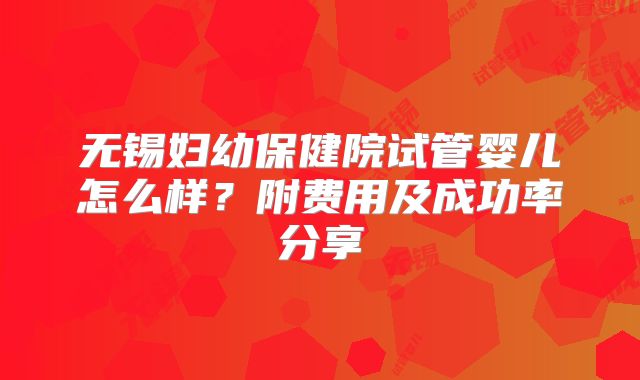 无锡妇幼保健院试管婴儿怎么样？附费用及成功率分享