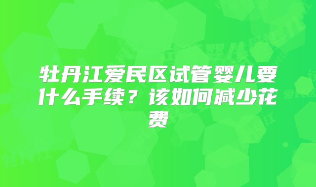 牡丹江爱民区试管婴儿要什么手续？该如何减少花费
