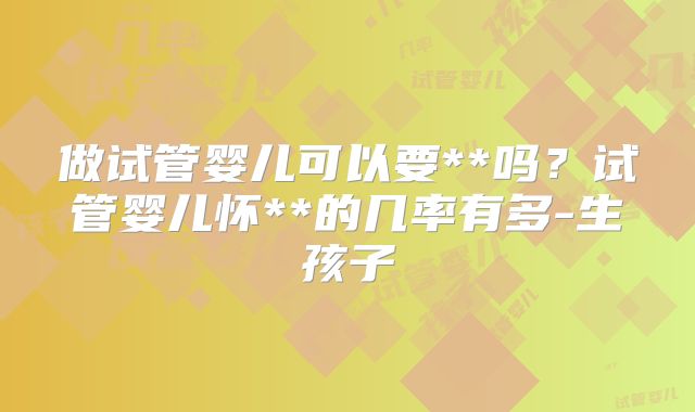 做试管婴儿可以要**吗？试管婴儿怀**的几率有多-生孩子