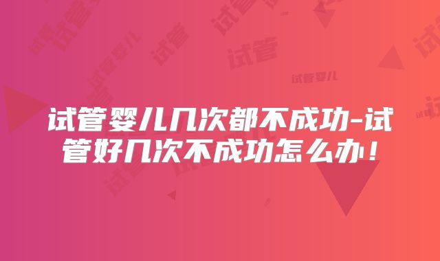 试管婴儿几次都不成功-试管好几次不成功怎么办!