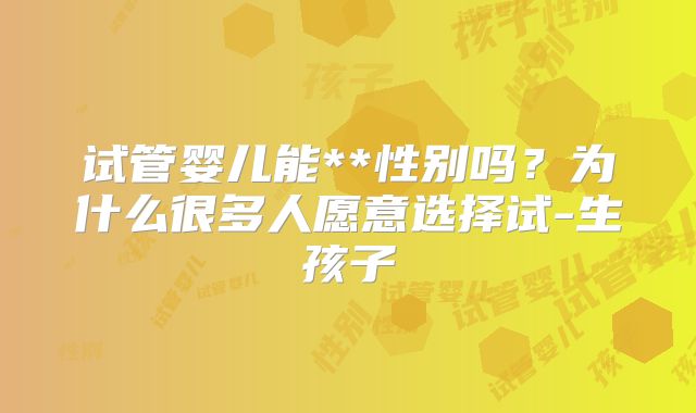 试管婴儿能**性别吗？为什么很多人愿意选择试-生孩子