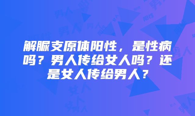 解脲支原体阳性，是性病吗？男人传给女人吗？还是女人传给男人？