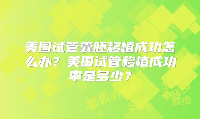 美国试管囊胚移植成功怎么办?美国试管移植成功率是多少?
